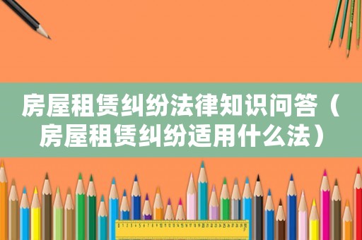 房屋租賃糾紛法律知識(shí)問答（房屋租賃糾紛適用什么法）