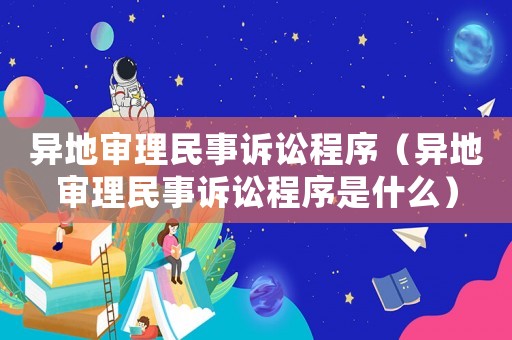 異地審理民事訴訟程序（異地審理民事訴訟程序是什么）