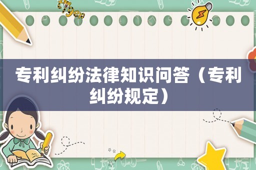 專(zhuān)利糾紛法律知識(shí)問(wèn)答（專(zhuān)利糾紛規(guī)定）