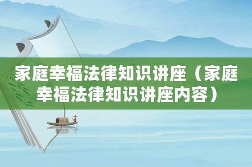 家庭幸福法律知識講座（家庭幸福法律知識講座內(nèi)容）