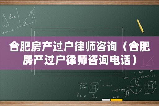 合肥房產過戶律師咨詢（合肥房產過戶律師咨詢電話）