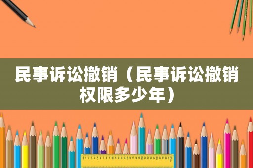 民事訴訟撤銷（民事訴訟撤銷權(quán)限多少年）