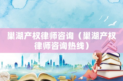 巢湖產權律師咨詢（巢湖產權律師咨詢熱線）