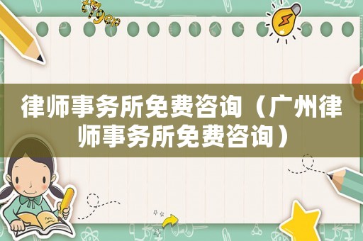 律師事務所免費咨詢（廣州律師事務所免費咨詢）