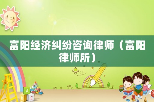 富陽經濟糾紛咨詢律師（富陽律師所）