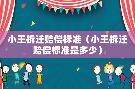 小王拆遷賠償標(biāo)準(zhǔn)（小王拆遷賠償標(biāo)準(zhǔn)是多少）