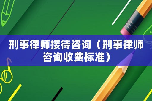 刑事律師接待咨詢（刑事律師咨詢收費標準）