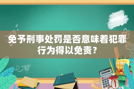 免予刑事處罰是否意味著犯罪行為得以免責？