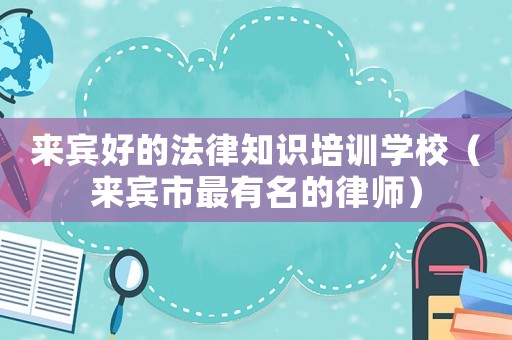 來賓好的法律知識培訓學校（來賓市最有名的律師）
