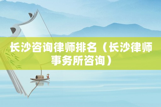 長沙咨詢律師排名（長沙律師事務所咨詢）