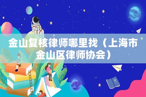 金山復核律師哪里找（上海市金山區律師協會）