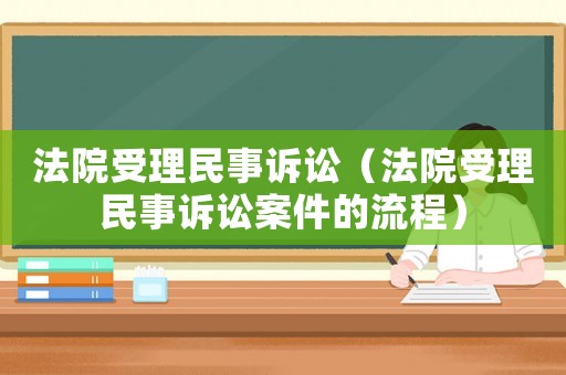 法院受理民事訴訟（法院受理民事訴訟案件的流程）