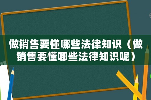 做銷售要懂哪些法律知識（做銷售要懂哪些法律知識呢）