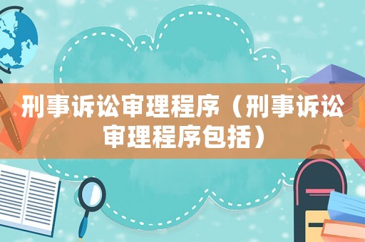 刑事訴訟審理程序（刑事訴訟審理程序包括）