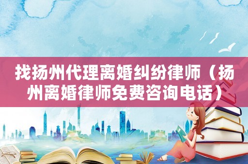 找揚州代理離婚糾紛律師（揚州離婚律師免費咨詢電話）