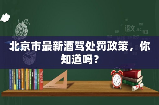北京市最新酒駕處罰政策，你知道嗎？