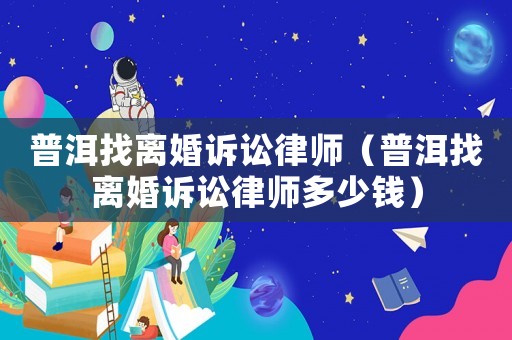 普洱找離婚訴訟律師（普洱找離婚訴訟律師多少錢）
