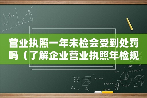 營業執照一年未檢會受到處罰嗎（了解企業營業執照年檢規定及處罰措施）