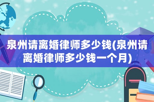 泉州請離婚律師多少錢(泉州請離婚律師多少錢一個月)