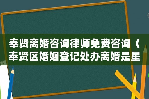 奉賢離婚咨詢律師免費咨詢（奉賢區婚姻登記處辦離婚是星期幾）