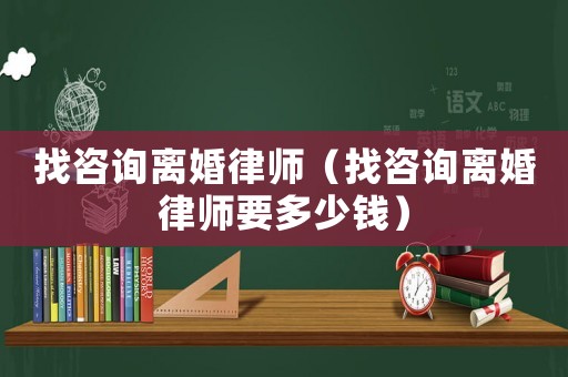 找咨詢離婚律師（找咨詢離婚律師要多少錢）