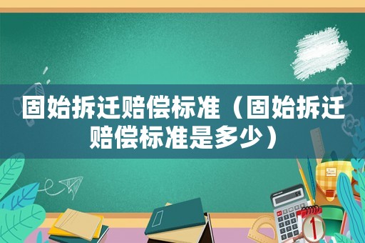 固始拆遷賠償標(biāo)準(zhǔn)（固始拆遷賠償標(biāo)準(zhǔn)是多少）