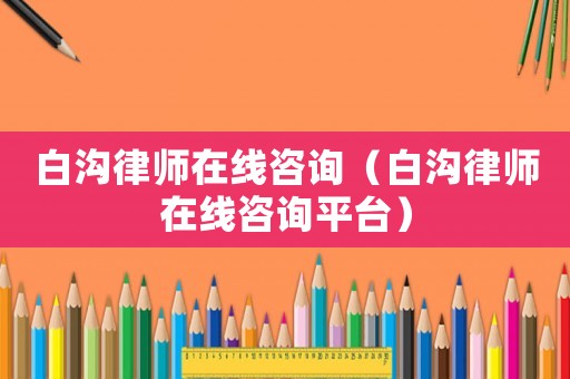 白溝律師在線咨詢(xún)（白溝律師在線咨詢(xún)平臺(tái)）