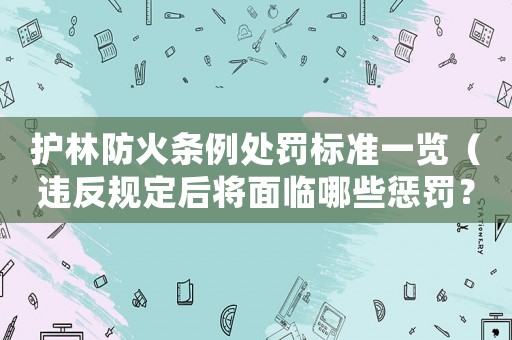 護林防火條例處罰標準一覽（違反規定后將面臨哪些懲罰？）