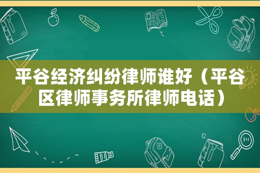 平谷經(jīng)濟(jì)糾紛律師誰(shuí)好（平谷區(qū)律師事務(wù)所律師電話(huà)）
