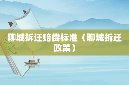 聊城拆遷賠償標準（聊城拆遷政策）