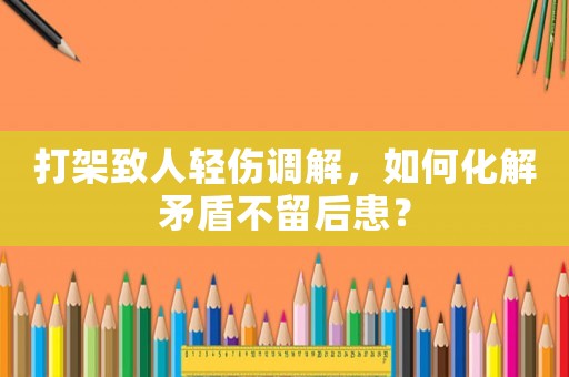 打架致人輕傷調解，如何化解矛盾不留后患？
