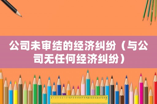 公司未審結的經濟糾紛（與公司無任何經濟糾紛）