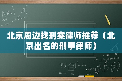北京周邊找刑案律師推薦（北京出名的刑事律師）