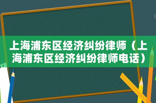 上海浦東區(qū)經(jīng)濟糾紛律師（上海浦東區(qū)經(jīng)濟糾紛律師電話）