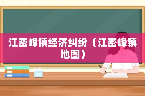 江密峰鎮(zhèn)經(jīng)濟(jì)糾紛（江密峰鎮(zhèn)地圖）