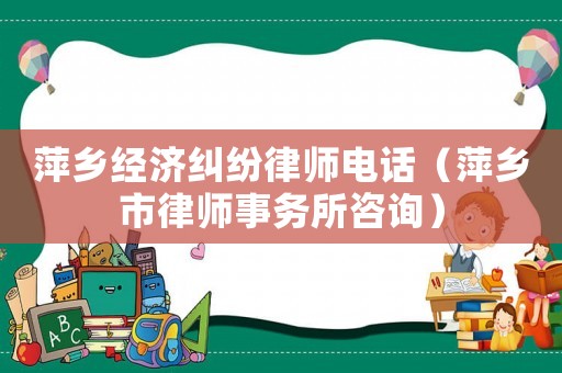 萍鄉(xiāng)經(jīng)濟(jì)糾紛律師電話（萍鄉(xiāng)市律師事務(wù)所咨詢）