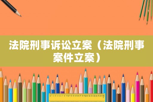 法院刑事訴訟立案（法院刑事案件立案）