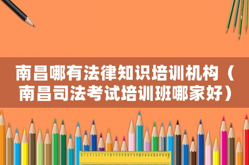 南昌哪有法律知識培訓機構（南昌司法考試培訓班哪家好）