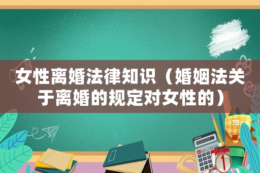 女性離婚法律知識（婚姻法關于離婚的規定對女性的）