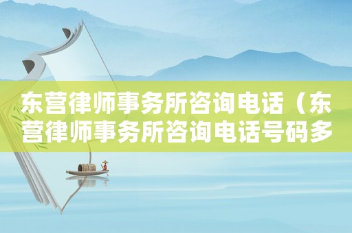 東營律師事務所咨詢電話（東營律師事務所咨詢電話號碼多少）