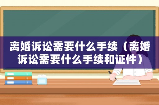 離婚訴訟需要什么手續（離婚訴訟需要什么手續和證件）