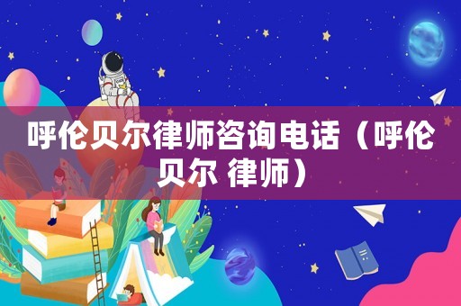 呼倫貝爾律師咨詢(xún)電話(huà)（呼倫貝爾 律師）