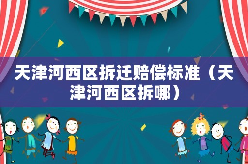 天津河西區拆遷賠償標準（天津河西區拆哪）