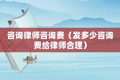 咨詢律師咨詢費（發多少咨詢費給律師合理）