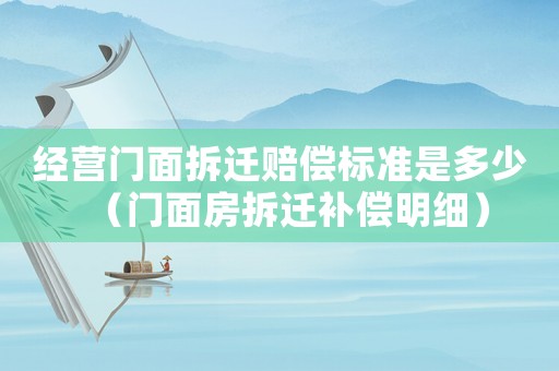 經(jīng)營(yíng)門面拆遷賠償標(biāo)準(zhǔn)是多少（門面房拆遷補(bǔ)償明細(xì)）