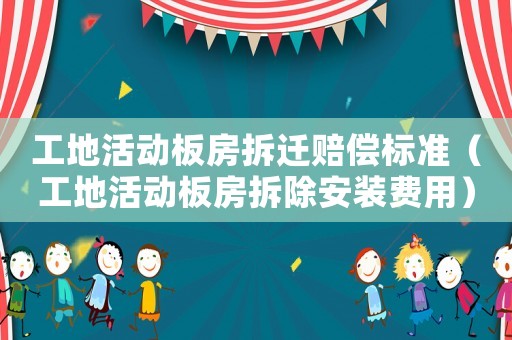 工地活動板房拆遷賠償標準（工地活動板房拆除安裝費用）