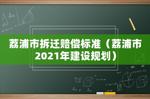 荔浦市拆遷賠償標(biāo)準(zhǔn)（荔浦市2021年建設(shè)規(guī)劃）