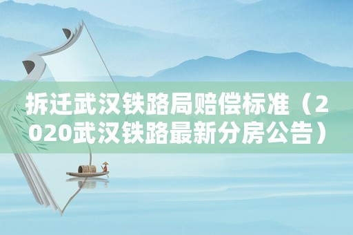 拆遷武漢鐵路局賠償標準（2020武漢鐵路最新分房公告）