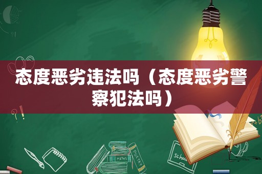 態(tài)度惡劣違法嗎（態(tài)度惡劣警察犯法嗎）