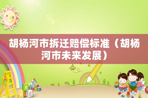 胡楊河市拆遷賠償標準（胡楊河市未來發(fā)展）